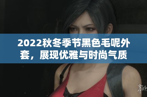 2022秋冬季节黑色毛呢外套，展现优雅与时尚气质