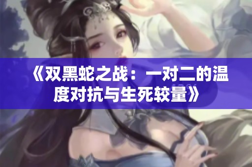《双黑蛇之战：一对二的温度对抗与生死较量》