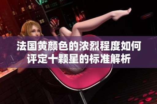 法国黄颜色的浓烈程度如何评定十颗星的标准解析