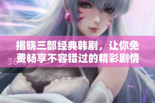 揭晓三部经典韩剧，让你免费畅享不容错过的精彩剧情