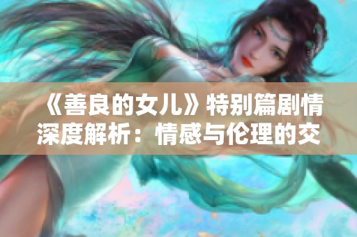 《善良的女儿》特别篇剧情深度解析：情感与伦理的交织