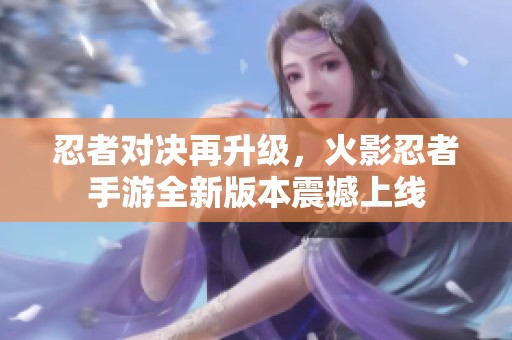 忍者对决再升级，火影忍者手游全新版本震撼上线