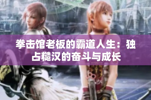 拳击馆老板的霸道人生：独占糙汉的奋斗与成长
