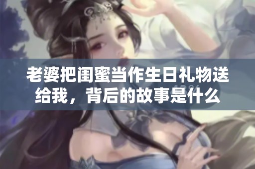 老婆把闺蜜当作生日礼物送给我，背后的故事是什么