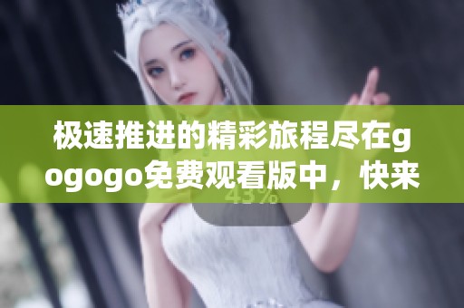 极速推进的精彩旅程尽在gogogo免费观看版中，快来体验吧