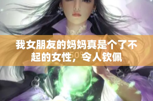 我女朋友的妈妈真是个了不起的女性，令人钦佩