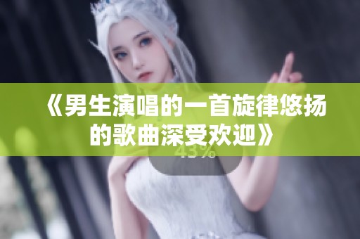 《男生演唱的一首旋律悠扬的歌曲深受欢迎》
