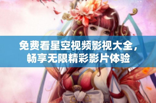 免费看星空视频影视大全，畅享无限精彩影片体验