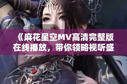 《麻花星空MV高清完整版在线播放，带你领略视听盛宴》