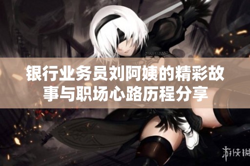 银行业务员刘阿姨的精彩故事与职场心路历程分享