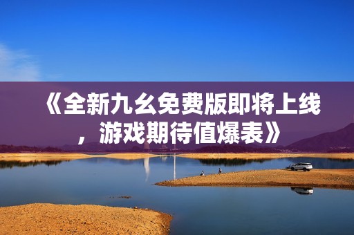 《全新九幺免费版即将上线，游戏期待值爆表》