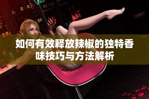 如何有效释放辣椒的独特香味技巧与方法解析