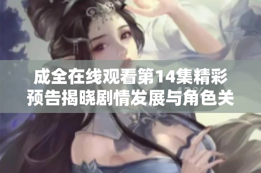 成全在线观看第14集精彩预告揭晓剧情发展与角色关系