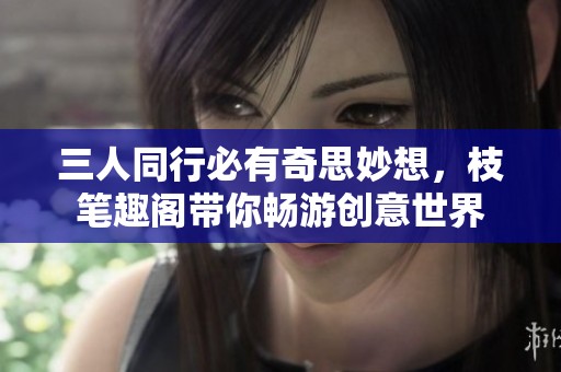 三人同行必有奇思妙想，枝笔趣阁带你畅游创意世界