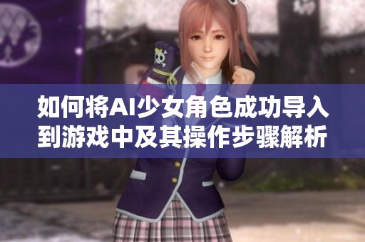 如何将AI少女角色成功导入到游戏中及其操作步骤解析