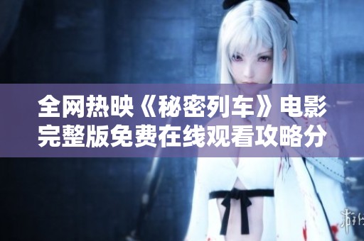 全网热映《秘密列车》电影完整版免费在线观看攻略分享