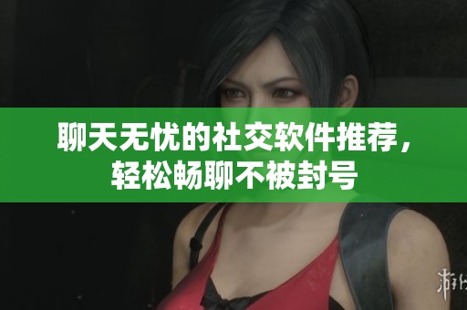 聊天无忧的社交软件推荐，轻松畅聊不被封号