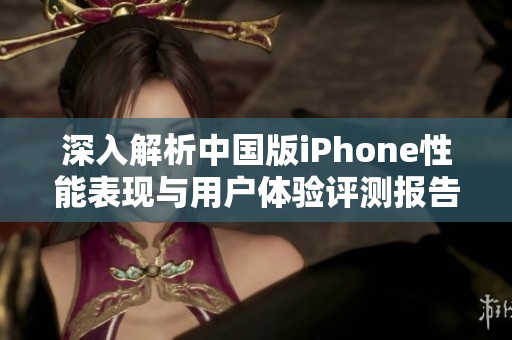 深入解析中国版iPhone性能表现与用户体验评测报告