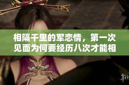 相隔千里的军恋情，第一次见面为何要经历八次才能相聚