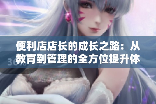 便利店店长的成长之路：从教育到管理的全方位提升体验