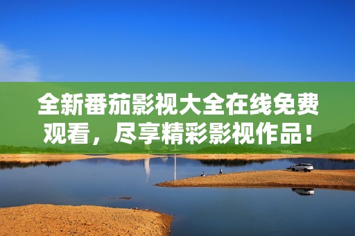 全新番茄影视大全在线免费观看，尽享精彩影视作品！