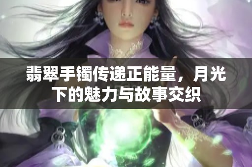 翡翠手镯传递正能量，月光下的魅力与故事交织