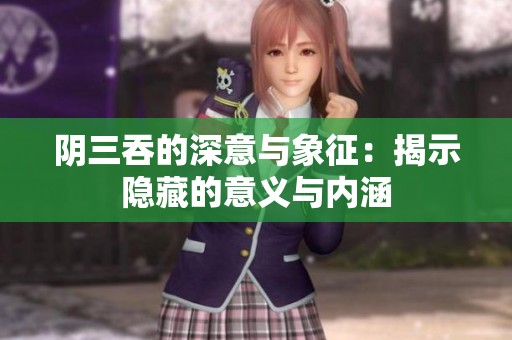 阴三吞的深意与象征：揭示隐藏的意义与内涵