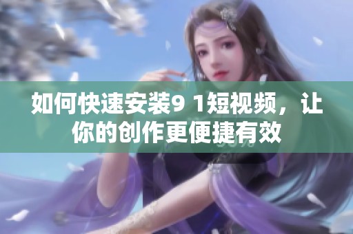 如何快速安装9 1短视频，让你的创作更便捷有效