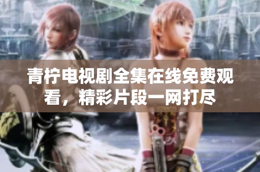 青柠电视剧全集在线免费观看，精彩片段一网打尽