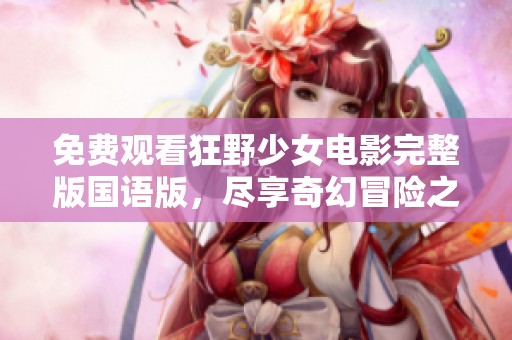 免费观看狂野少女电影完整版国语版，尽享奇幻冒险之旅