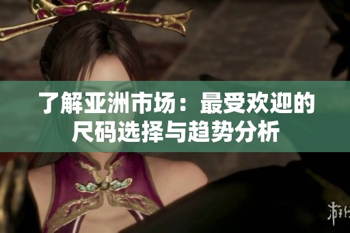 了解亚洲市场：最受欢迎的尺码选择与趋势分析