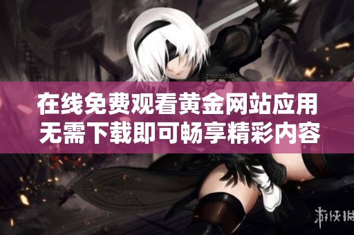 在线免费观看黄金网站应用 无需下载即可畅享精彩内容