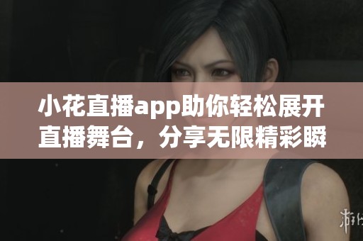 小花直播app助你轻松展开直播舞台，分享无限精彩瞬间