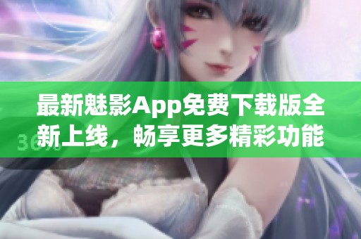 最新魅影App免费下载版全新上线，畅享更多精彩功能