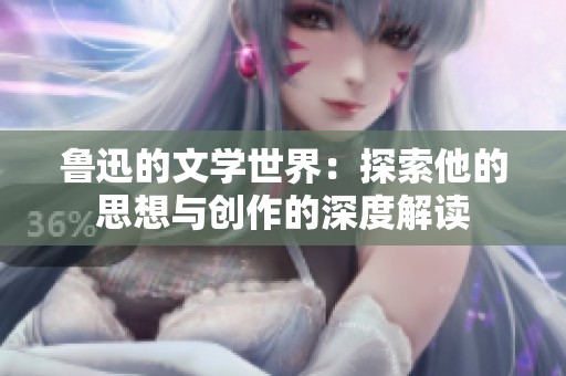 鲁迅的文学世界：探索他的思想与创作的深度解读