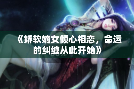 《娇软嫡女倾心相恋，命运的纠缠从此开始》