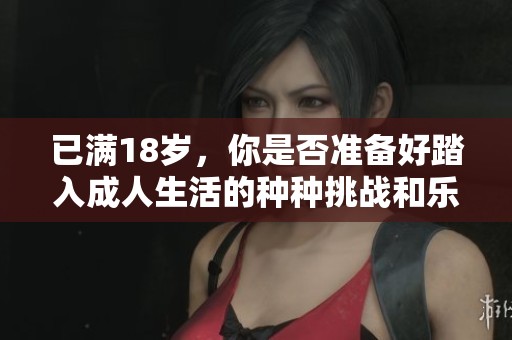 已满18岁，你是否准备好踏入成人生活的种种挑战和乐趣？