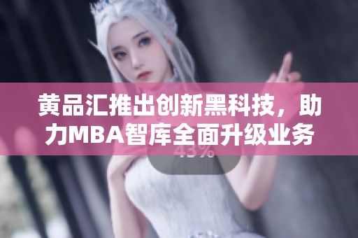 黄品汇推出创新黑科技，助力MBA智库全面升级业务模式
