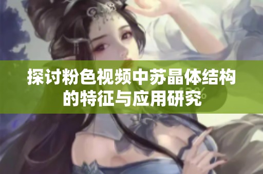 探讨粉色视频中苏晶体结构的特征与应用研究