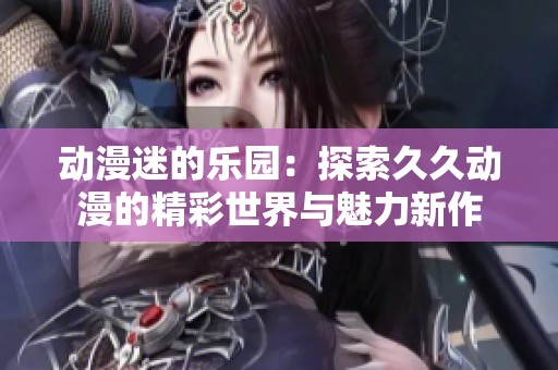 动漫迷的乐园：探索久久动漫的精彩世界与魅力新作