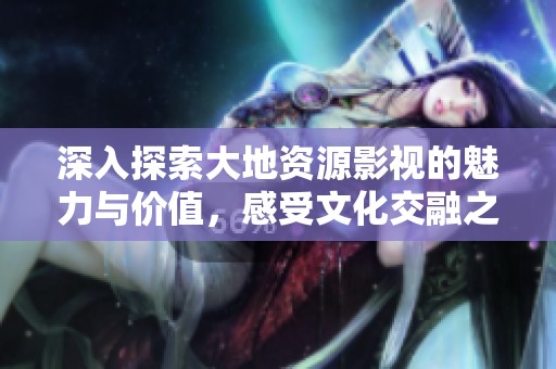 深入探索大地资源影视的魅力与价值，感受文化交融之美
