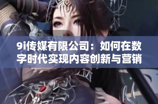 9i传媒有限公司：如何在数字时代实现内容创新与营销突破