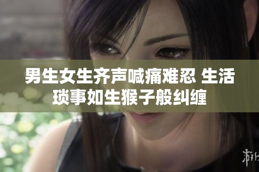 男生女生齐声喊痛难忍 生活琐事如生猴子般纠缠