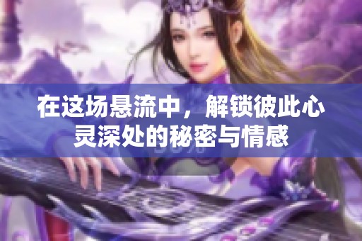 在这场悬流中，解锁彼此心灵深处的秘密与情感