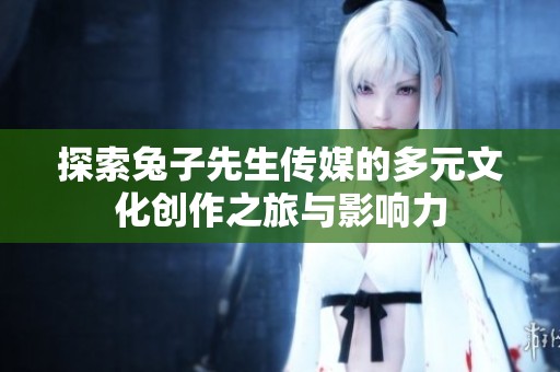探索兔子先生传媒的多元文化创作之旅与影响力