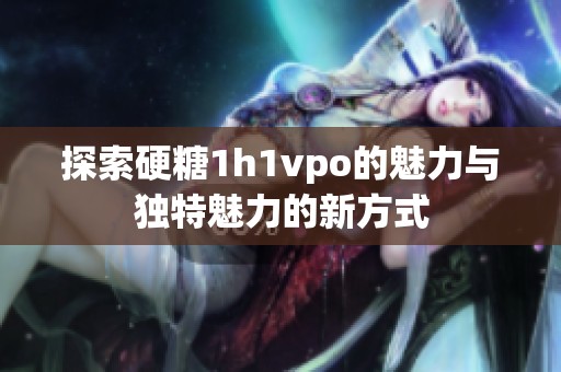 探索硬糖1h1vpo的魅力与独特魅力的新方式