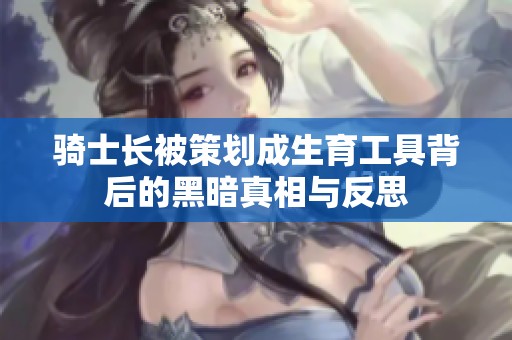 骑士长被策划成生育工具背后的黑暗真相与反思