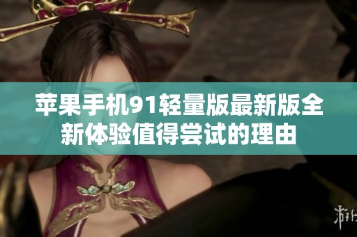 苹果手机91轻量版最新版全新体验值得尝试的理由