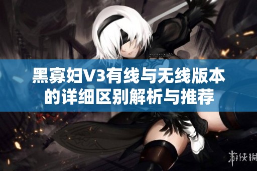 黑寡妇V3有线与无线版本的详细区别解析与推荐