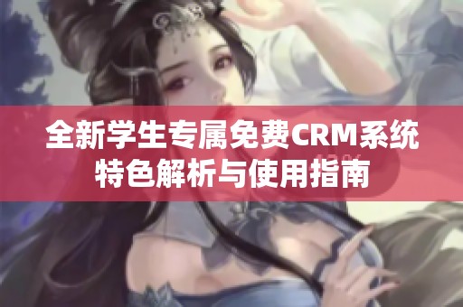全新学生专属免费CRM系统特色解析与使用指南